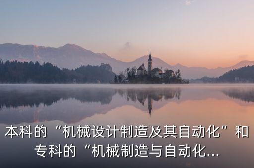 本科的“機(jī)械設(shè)計(jì)制造及其自動(dòng)化”和專科的“機(jī)械制造與自動(dòng)化...