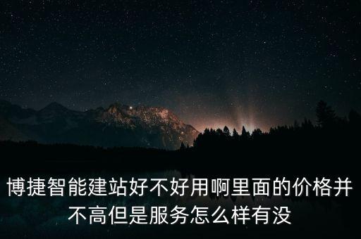 博捷智能建站好不好用啊里面的價格并不高但是服務怎么樣有沒