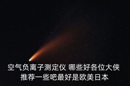 空氣負(fù)離子測(cè)定儀 哪些好各位大俠 推薦一些吧最好是歐美日本
