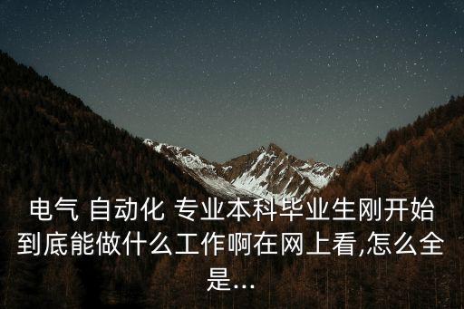 電氣 自動化 專業(yè)本科畢業(yè)生剛開始到底能做什么工作啊在網(wǎng)上看,怎么全是...