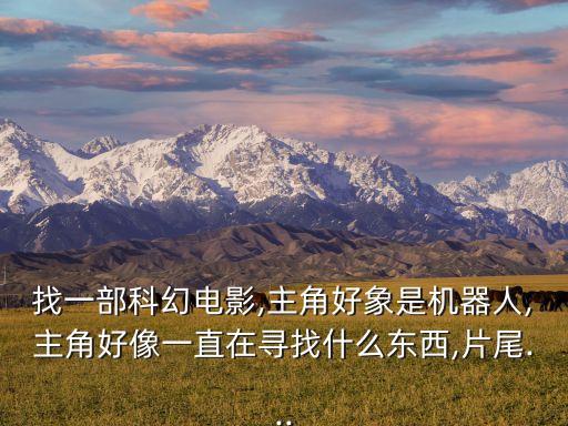找一部科幻電影,主角好象是機器人,主角好像一直在尋找什么東西,片尾...