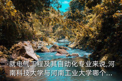 ·就電氣工程及其自動化專業(yè)來說,河南科技大學與河南工業(yè)大學哪個...