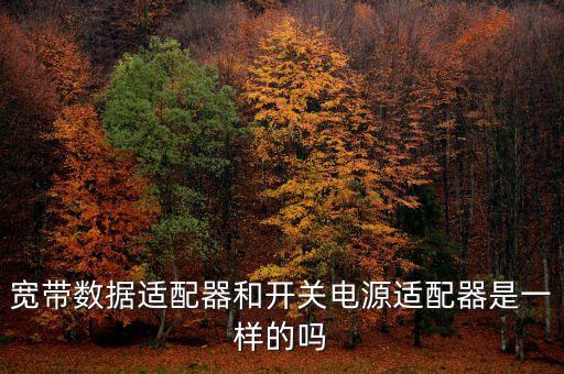寬帶數(shù)據(jù)適配器和開關(guān)電源適配器是一樣的嗎