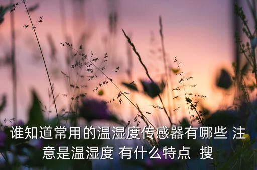 誰(shuí)知道常用的溫濕度傳感器有哪些 注意是溫濕度 有什么特點(diǎn)  搜