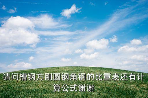請問槽鋼方剛圓鋼角鋼的比重表還有計(jì)算公式謝謝