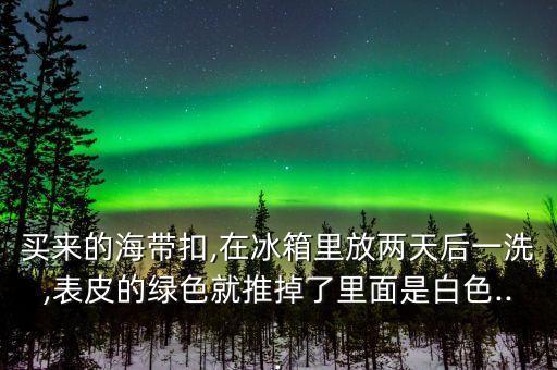 買來的海帶扣,在冰箱里放兩天后一洗,表皮的綠色就推掉了里面是白色...