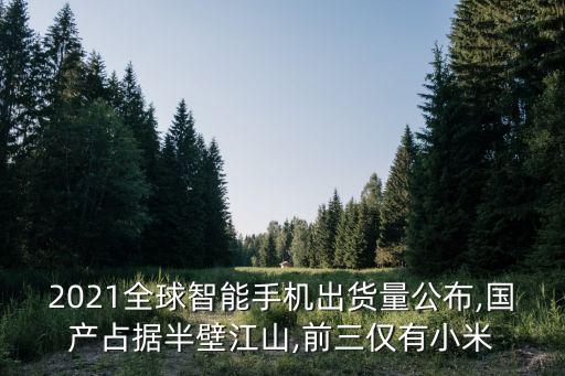 2021全球智能手機(jī)出貨量公布,國(guó)產(chǎn)占據(jù)半壁江山,前三僅有小米