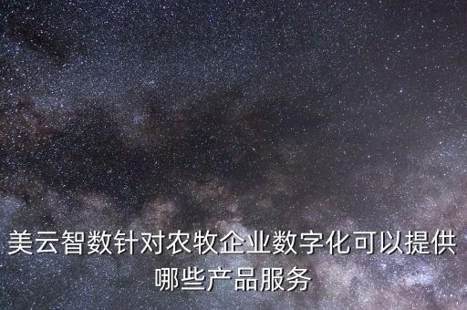 美云智數(shù)針對(duì)農(nóng)牧企業(yè)數(shù)字化可以提供哪些產(chǎn)品服務(wù)