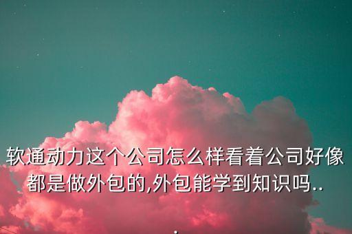 軟通動(dòng)力這個(gè)公司怎么樣看著公司好像都是做外包的,外包能學(xué)到知識(shí)嗎...