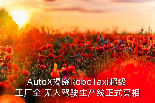 AutoX揭曉RoboTaxi超級工廠全 無人駕駛生產(chǎn)線正式亮相