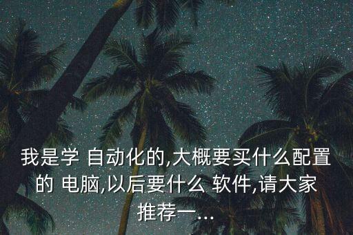我是學(xué) 自動(dòng)化的,大概要買什么配置的 電腦,以后要什么 軟件,請(qǐng)大家推薦一...