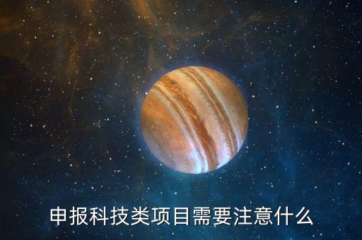 科技項(xiàng)目,申報(bào)科技項(xiàng)目需要注意什么?