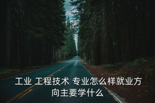  工業(yè) 工程技術(shù) 專(zhuān)業(yè)怎么樣就業(yè)方向主要學(xué)什么