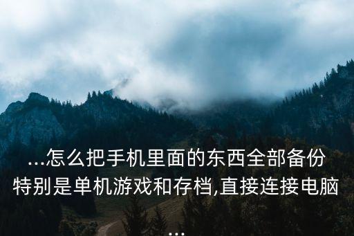 ...怎么把手機(jī)里面的東西全部備份特別是單機(jī)游戲和存檔,直接連接電腦...
