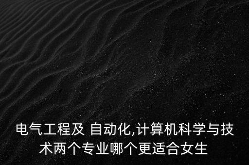 電氣工程及 自動(dòng)化,計(jì)算機(jī)科學(xué)與技術(shù)兩個(gè)專業(yè)哪個(gè)更適合女生