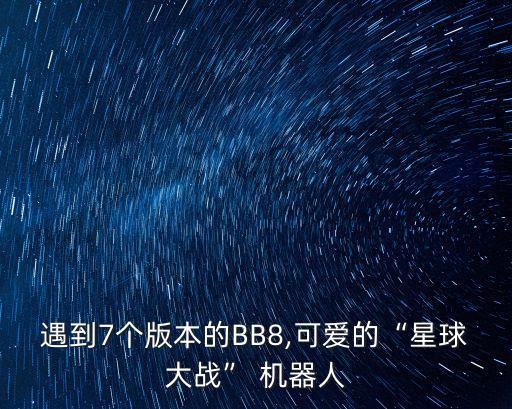 遇到7個版本的BB8,可愛的“星球大戰(zhàn)” 機器人