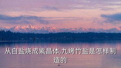 從白鹽燒成紫晶體,九烤竹鹽是怎樣制造的