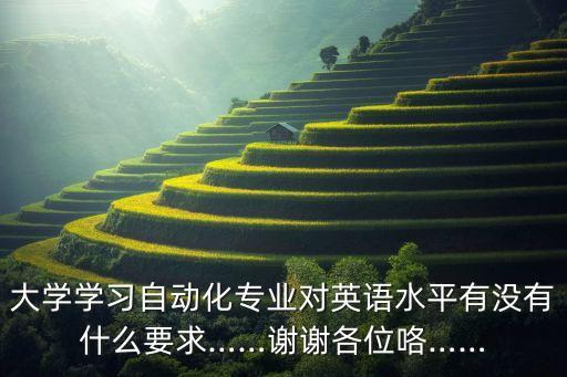 大學(xué)學(xué)習(xí)自動(dòng)化專業(yè)對(duì)英語(yǔ)水平有沒(méi)有什么要求……謝謝各位咯……