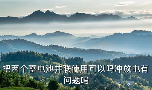 把兩個蓄電池并聯(lián)使用可以嗎沖放電有問題嗎