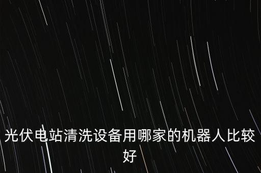 光伏電站清洗設(shè)備用哪家的機器人比較好