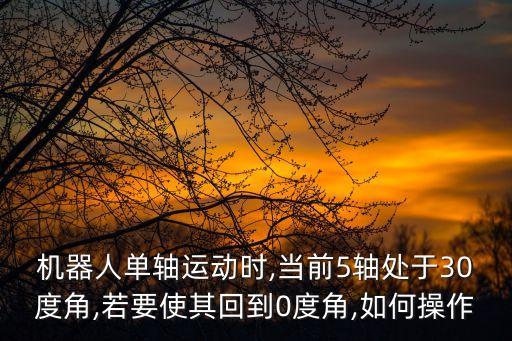 機(jī)器人單軸運(yùn)動(dòng)時(shí),當(dāng)前5軸處于30度角,若要使其回到0度角,如何操作