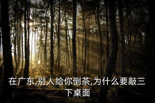 在廣東,別人給你倒茶,為什么要敲三下桌面