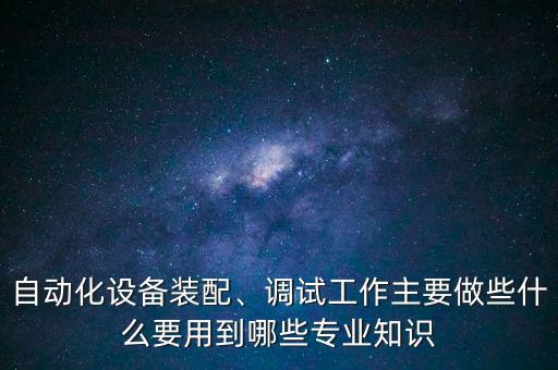 自動化設(shè)備裝配、調(diào)試工作主要做些什么要用到哪些專業(yè)知識