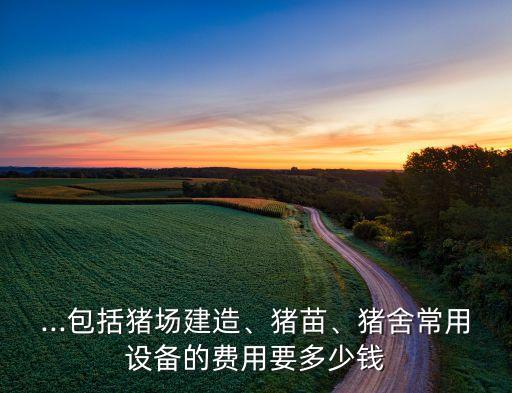 ...包括豬場建造、豬苗、豬舍常用設(shè)備的費用要多少錢