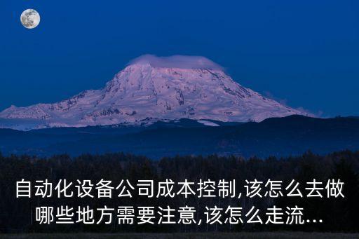 自動化設(shè)備公司成本控制,該怎么去做哪些地方需要注意,該怎么走流...