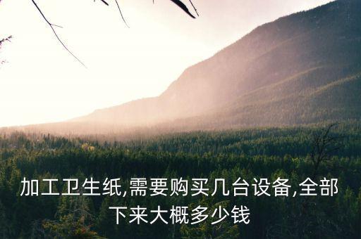 加工衛(wèi)生紙,需要購買幾臺(tái)設(shè)備,全部下來大概多少錢