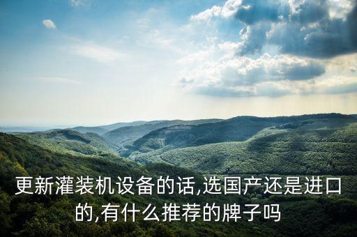 更新灌裝機(jī)設(shè)備的話,選國(guó)產(chǎn)還是進(jìn)口的,有什么推薦的牌子嗎