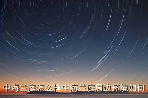 中海蘭庭怎么樣中海蘭庭周邊環(huán)境如何
