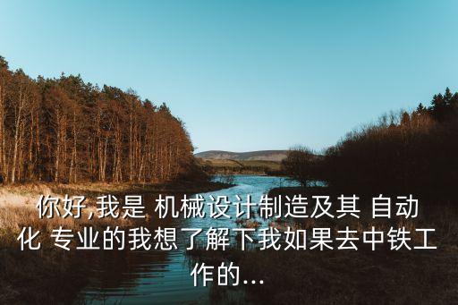 你好,我是 機(jī)械設(shè)計(jì)制造及其 自動(dòng)化 專業(yè)的我想了解下我如果去中鐵工作的...