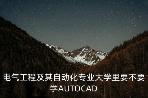 電氣工程及其自動(dòng)化專業(yè)大學(xué)里要不要學(xué)AUTOCAD