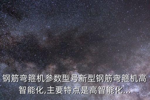 鋼筋彎箍機(jī)參數(shù)型號(hào)新型鋼筋彎箍機(jī)高智能化,主要特點(diǎn)是高智能化...