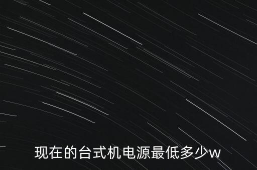 臺(tái)式電腦電源，現(xiàn)在的臺(tái)式機(jī)電源最低多少w