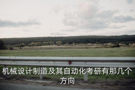 機械設(shè)計制造及其自動化考研有那幾個方向