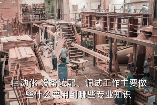  自動化 設備裝配、調試工作主要做些什么要用到哪些專業(yè)知識