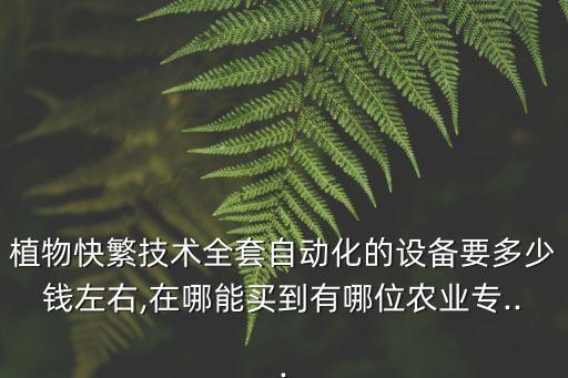 植物快繁技術(shù)全套自動化的設(shè)備要多少錢左右,在哪能買到有哪位農(nóng)業(yè)專...
