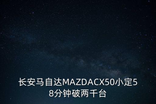 長安馬自達(dá)MAZDACX50小定58分鐘破兩千臺