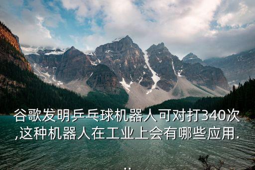 谷歌發(fā)明乒乓球機器人可對打340次,這種機器人在工業(yè)上會有哪些應用...