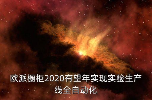 歐派櫥柜2020有望年實(shí)現(xiàn)實(shí)驗(yàn)生產(chǎn)線全自動(dòng)化
