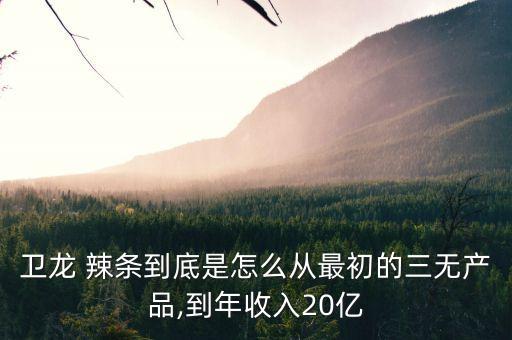 衛(wèi)龍 辣條到底是怎么從最初的三無(wú)產(chǎn)品,到年收入20億