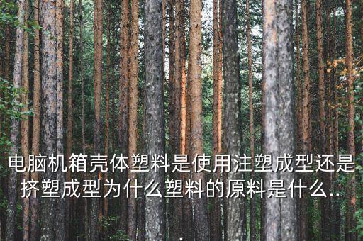 電腦機(jī)箱殼體塑料是使用注塑成型還是擠塑成型為什么塑料的原料是什么...