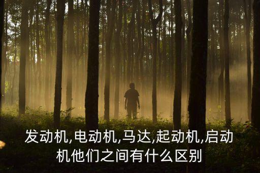 發(fā)動機,電動機,馬達,起動機,啟動機他們之間有什么區(qū)別