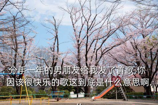 分手一年的男朋友給我發(fā)了首歌,你 因該很快樂(lè)的歌這到底是什么意思啊...