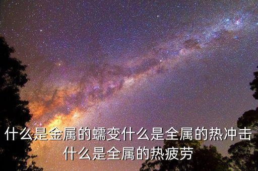 什么是金屬的蠕變什么是全屬的熱沖擊什么是全屬的熱疲勞