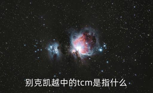 tcm，別克凱越中的tcm是指什么
