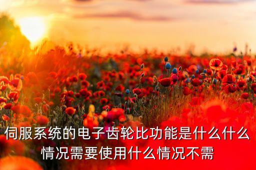 伺服系統(tǒng)的電子齒輪比功能是什么什么情況需要使用什么情況不需