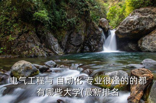 電氣工程與 自動(dòng)化 專(zhuān)業(yè)很強(qiáng)的的都有哪些大學(xué)(最新排名